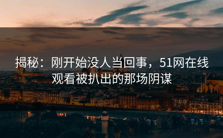 揭秘：刚开始没人当回事，51网在线观看被扒出的那场阴谋