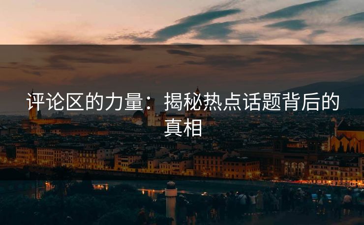 评论区的力量：揭秘热点话题背后的真相