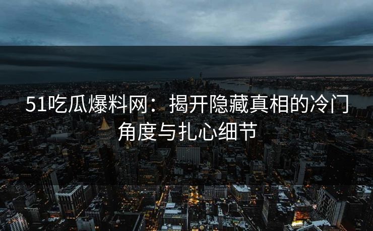 51吃瓜爆料网：揭开隐藏真相的冷门角度与扎心细节
