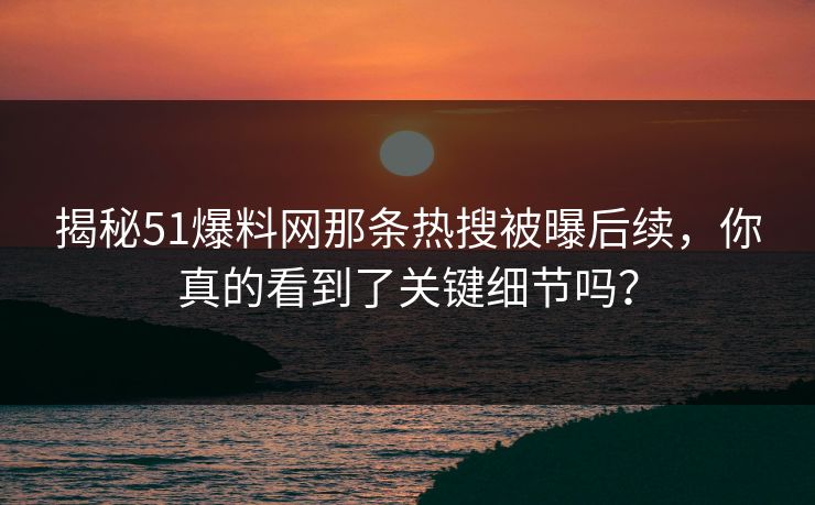 揭秘51爆料网那条热搜被曝后续，你真的看到了关键细节吗？