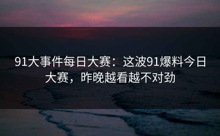 91大事件每日大赛：这波91爆料今日大赛，昨晚越看越不对劲