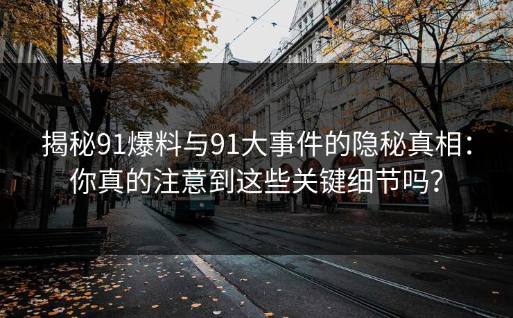 揭秘91爆料与91大事件的隐秘真相：你真的注意到这些关键细节吗？