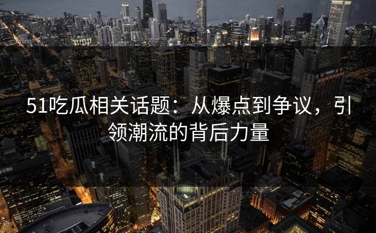 51吃瓜相关话题：从爆点到争议，引领潮流的背后力量
