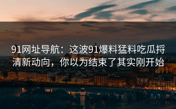 91网址导航：这波91爆料猛料吃瓜捋清新动向，你以为结束了其实刚开始