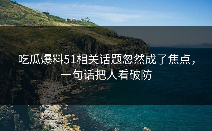 吃瓜爆料51相关话题忽然成了焦点，一句话把人看破防