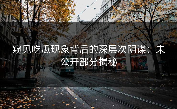 窥见吃瓜现象背后的深层次阴谋：未公开部分揭秘