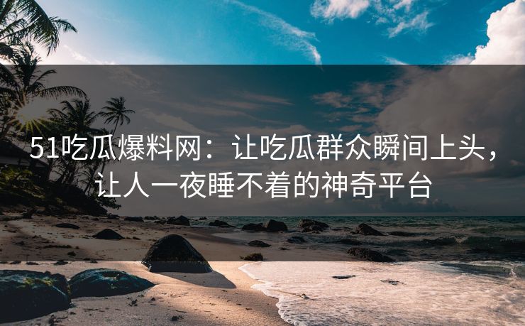 51吃瓜爆料网：让吃瓜群众瞬间上头，让人一夜睡不着的神奇平台