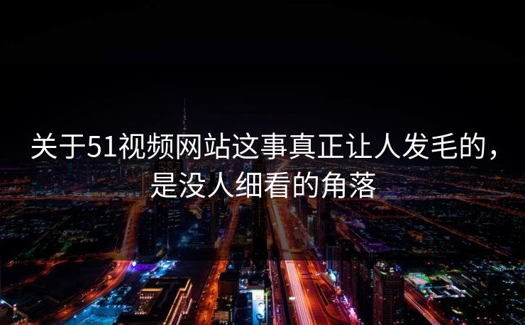 关于51视频网站这事真正让人发毛的，是没人细看的角落