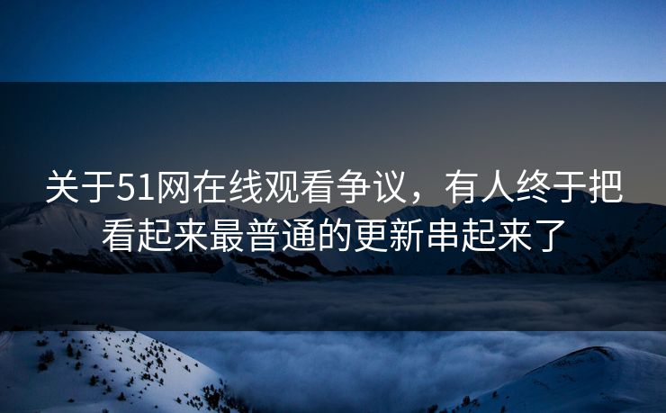 详细阅读:关于51网在线观看争议,有人终于把看起来最普通的更新串起来了 关于51网在线观看争议,有人终于把看起来最普通的更新串起来了