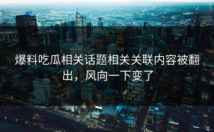 详细阅读:爆料吃瓜相关话题相关关联内容被翻出,风向一下变了 爆料吃瓜相关话题相关关联内容被翻出,风向一下变了
