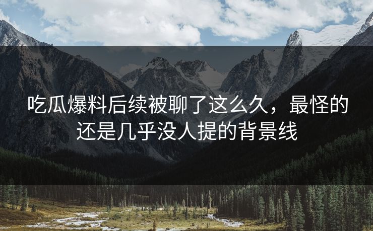 详细阅读:吃瓜爆料后续被聊了这么久,最怪的还是几乎没人提的背景线 吃瓜爆料后续被聊了这么久,最怪的还是几乎没人提的背景线