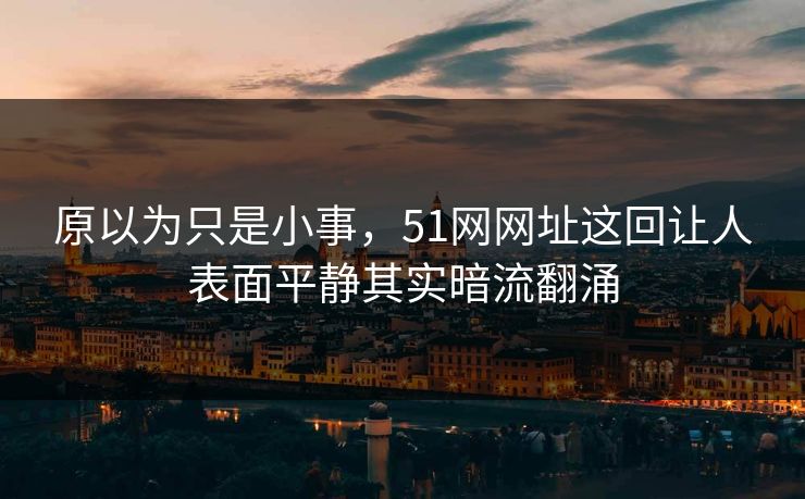 原以为只是小事，51网网址这回让人表面平静其实暗流翻涌