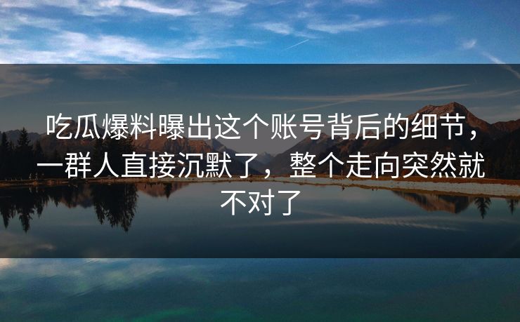 详细阅读:吃瓜爆料曝出这个账号背后的细节,一群人直接沉默了,整个走向突然就不对了 吃瓜爆料曝出这个账号背后的细节,一群人直接沉默了,整个走向突然就不对了