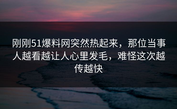 详细阅读:刚刚51爆料网突然热起来,那位当事人越看越让人心里发毛,难怪这次越传越快 刚刚51爆料网突然热起来,那位当事人越看越让人心里发毛,难怪这次越传越快