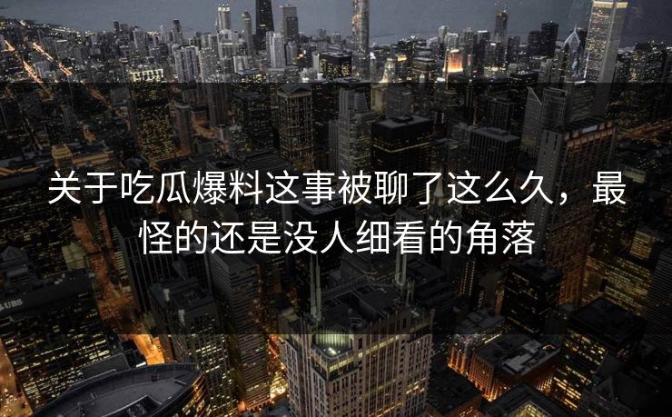 详细阅读:关于吃瓜爆料这事被聊了这么久,最怪的还是没人细看的角落 关于吃瓜爆料这事被聊了这么久,最怪的还是没人细看的角落