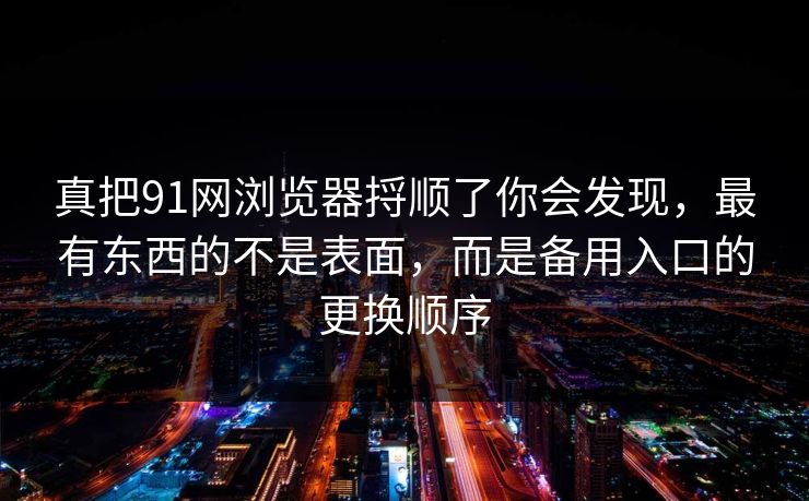 详细阅读:真把91网浏览器捋顺了你会发现,最有东西的不是表面,而是备用入口的更换顺序 真把91网浏览器捋顺了你会发现,最有东西的不是表面,而是备用入口的更换顺序