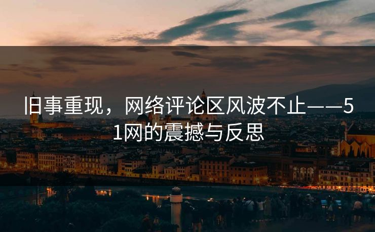 详细阅读:旧事重现,网络评论区风波不止——51网的震撼与反思 旧事重现,网络评论区风波不止——51网的震撼与反思