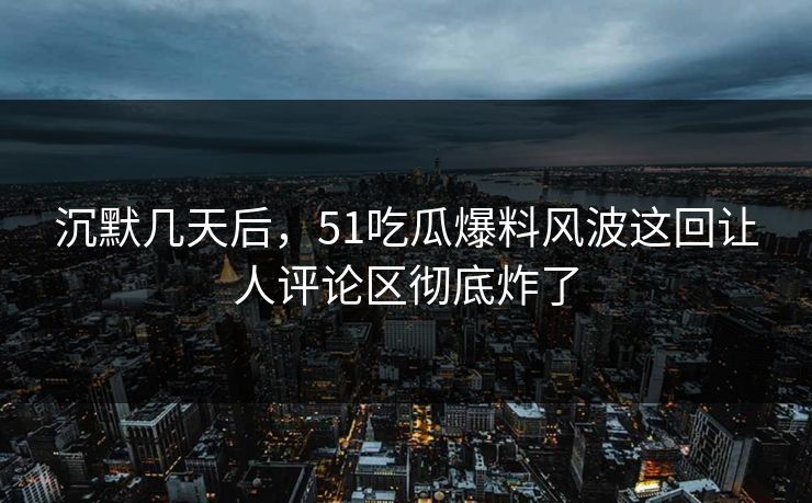 详细阅读:沉默几天后,51吃瓜爆料风波这回让人评论区彻底炸了 沉默几天后,51吃瓜爆料风波这回让人评论区彻底炸了