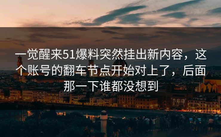 详细阅读:一觉醒来51爆料突然挂出新内容,这个账号的翻车节点开始对上了,后面那一下谁都没想到 一觉醒来51爆料突然挂出新内容,这个账号的翻车节点开始对上了,后面那一下谁都没想到