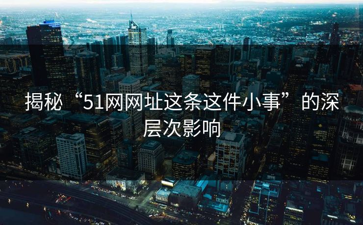 详细阅读:揭秘“51网网址这条这件小事”的深层次影响 揭秘“51网网址这条这件小事”的深层次影响