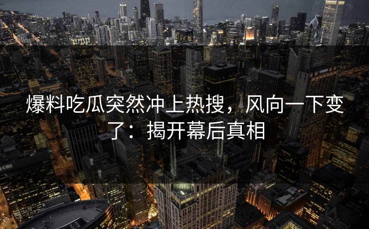 详细阅读:爆料吃瓜突然冲上热搜,风向一下变了:揭开幕后真相 爆料吃瓜突然冲上热搜,风向一下变了:揭开幕后真相