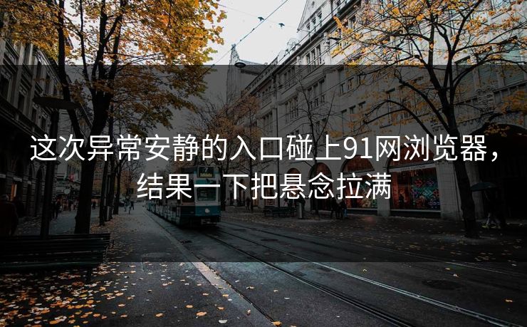 详细阅读:这次异常安静的入口碰上91网浏览器,结果一下把悬念拉满 这次异常安静的入口碰上91网浏览器,结果一下把悬念拉满