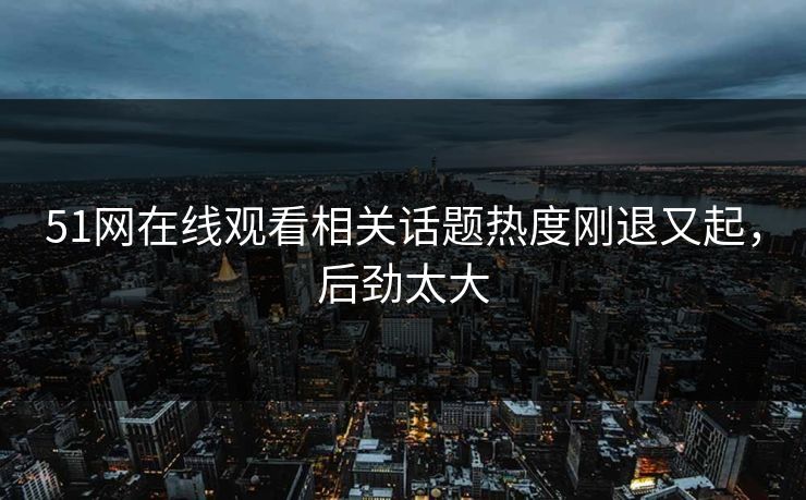 详细阅读:51网在线观看相关话题热度刚退又起,后劲太大 51网在线观看相关话题热度刚退又起,后劲太大