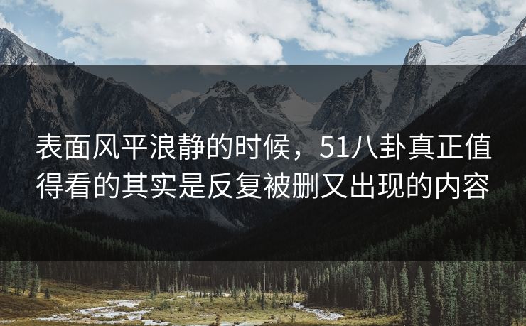 详细阅读:表面风平浪静的时候,51八卦真正值得看的其实是反复被删又出现的内容 表面风平浪静的时候,51八卦真正值得看的其实是反复被删又出现的内容