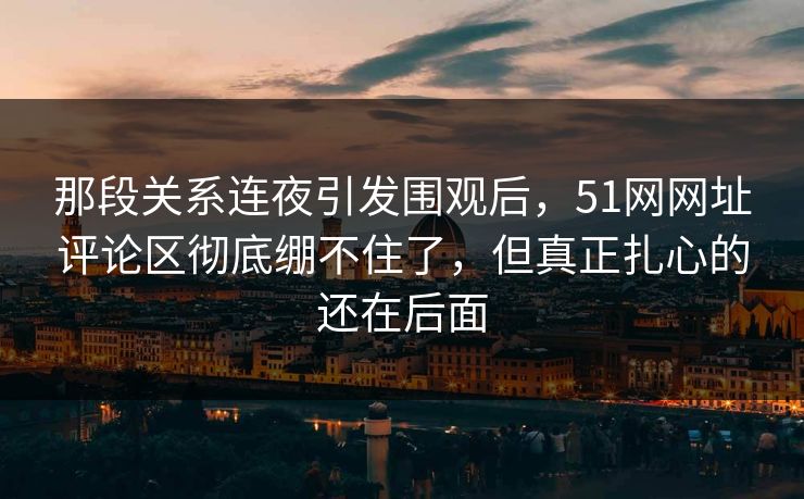 详细阅读:那段关系连夜引发围观后,51网网址评论区彻底绷不住了,但真正扎心的还在后面 那段关系连夜引发围观后,51网网址评论区彻底绷不住了,但真正扎心的还在后面
