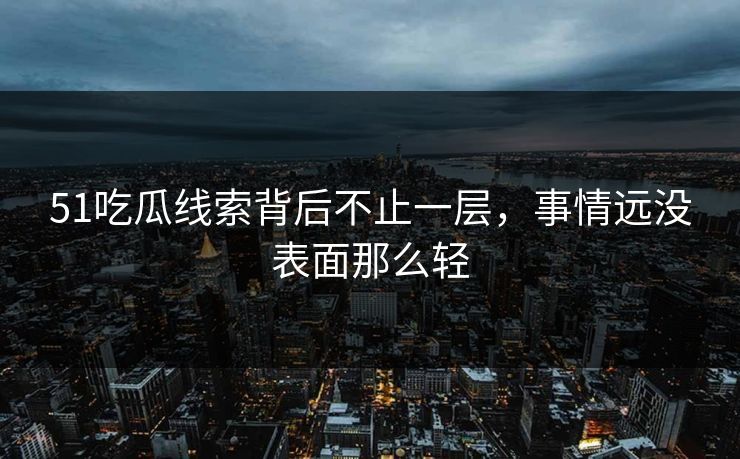 详细阅读:51吃瓜线索背后不止一层,事情远没表面那么轻 51吃瓜线索背后不止一层,事情远没表面那么轻