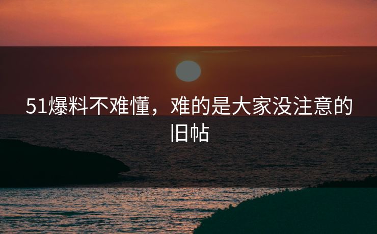 51爆料不难懂，难的是大家没注意的旧帖