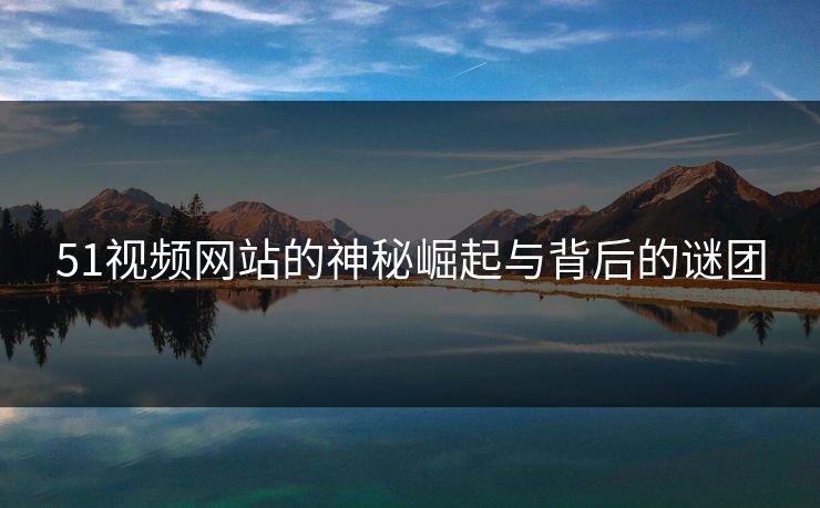 详细阅读:51视频网站的神秘崛起与背后的谜团 51视频网站的神秘崛起与背后的谜团