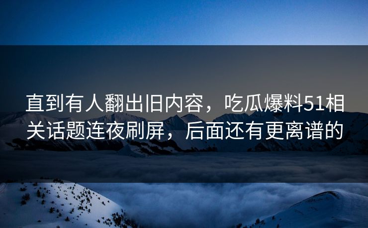 详细阅读:直到有人翻出旧内容,吃瓜爆料51相关话题连夜刷屏,后面还有更离谱的 直到有人翻出旧内容,吃瓜爆料51相关话题连夜刷屏,后面还有更离谱的