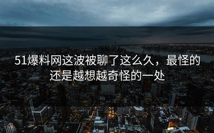 详细阅读:51爆料网这波被聊了这么久,最怪的还是越想越奇怪的一处 51爆料网这波被聊了这么久,最怪的还是越想越奇怪的一处