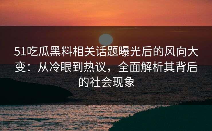 51吃瓜黑料相关话题曝光后的风向大变：从冷眼到热议，全面解析其背后的社会现象