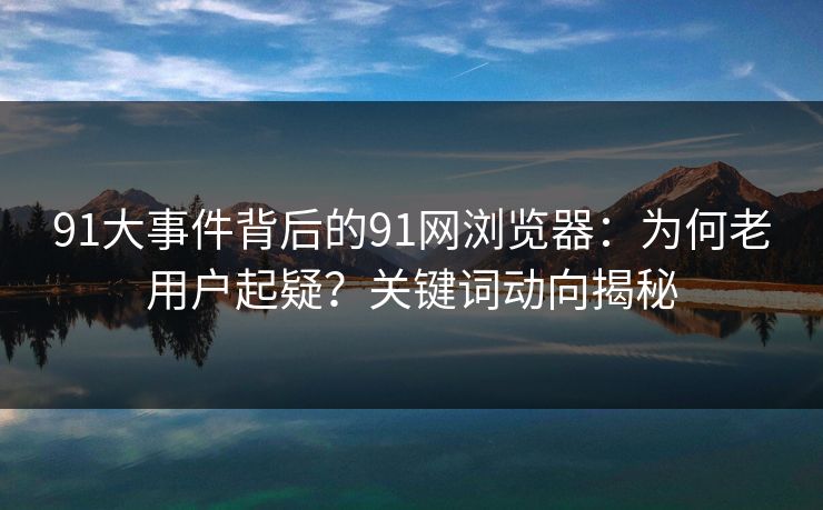 详细阅读:91大事件背后的91网浏览器:为何老用户起疑?关键词动向揭秘 91大事件背后的91网浏览器:为何老用户起疑?关键词动向揭秘