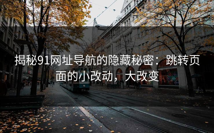 详细阅读:揭秘91网址导航的隐藏秘密:跳转页面的小改动,大改变 揭秘91网址导航的隐藏秘密:跳转页面的小改动,大改变