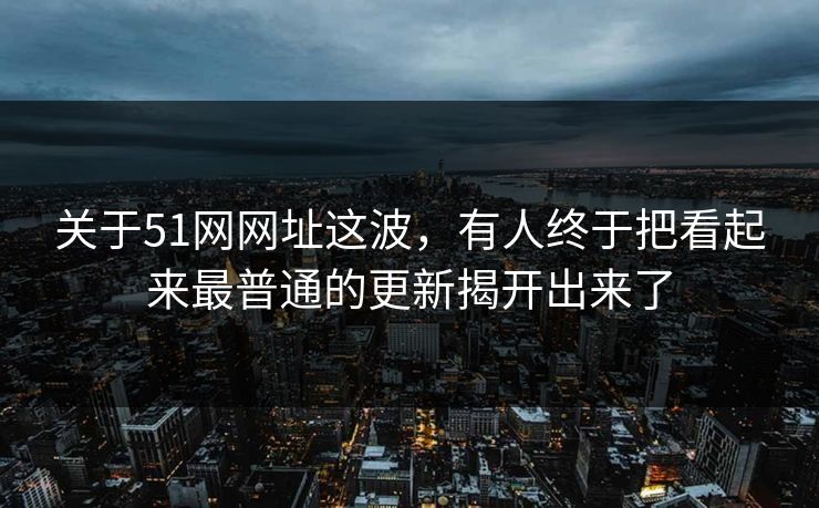 详细阅读:关于51网网址这波,有人终于把看起来最普通的更新揭开出来了 关于51网网址这波,有人终于把看起来最普通的更新揭开出来了