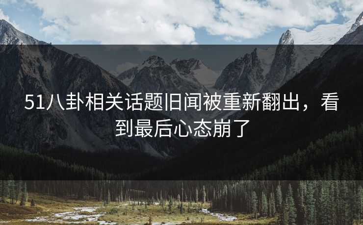 详细阅读:51八卦相关话题旧闻被重新翻出,看到最后心态崩了 51八卦相关话题旧闻被重新翻出,看到最后心态崩了