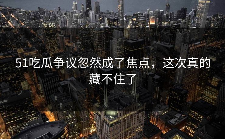 详细阅读:51吃瓜争议忽然成了焦点,这次真的藏不住了 51吃瓜争议忽然成了焦点,这次真的藏不住了