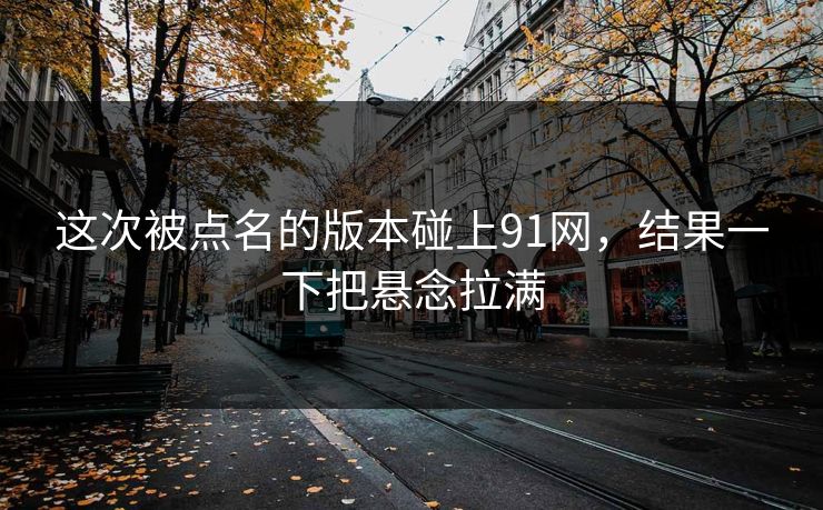 这次被点名的版本碰上91网，结果一下把悬念拉满