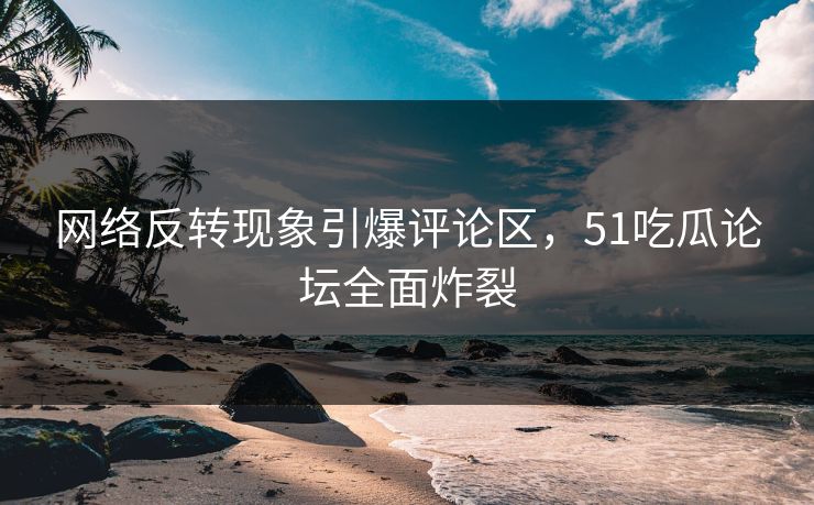 详细阅读:网络反转现象引爆评论区,51吃瓜论坛全面炸裂 网络反转现象引爆评论区,51吃瓜论坛全面炸裂