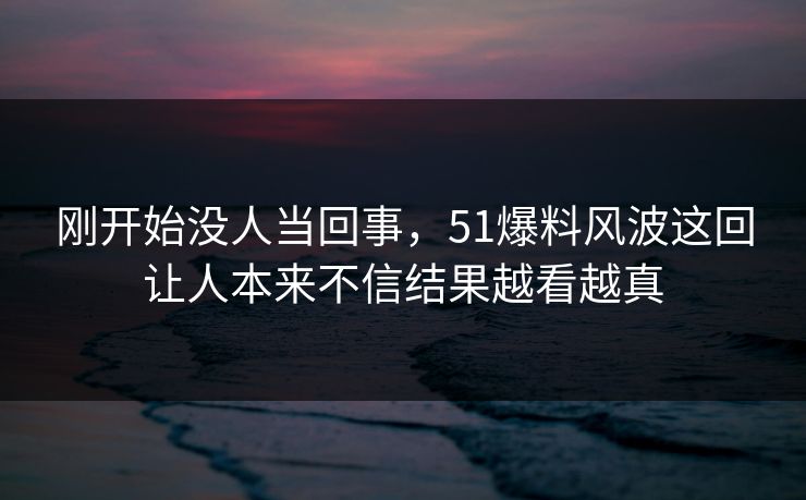 详细阅读:刚开始没人当回事,51爆料风波这回让人本来不信结果越看越真 刚开始没人当回事,51爆料风波这回让人本来不信结果越看越真