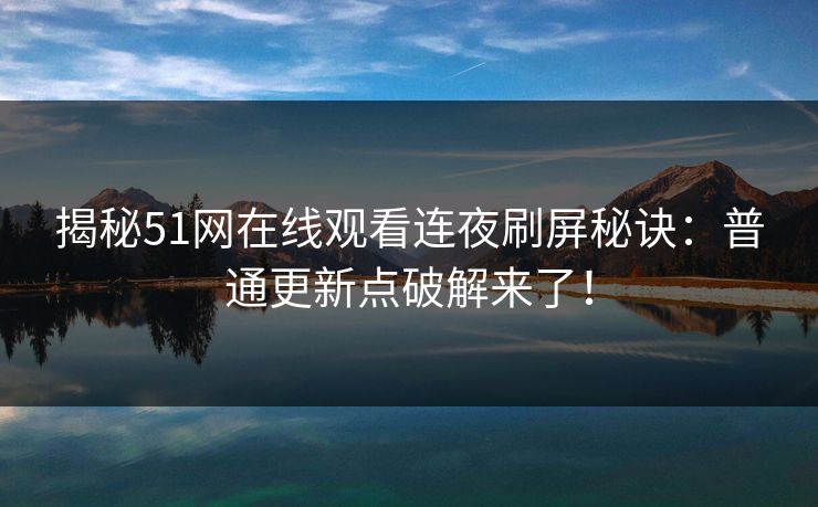 详细阅读:揭秘51网在线观看连夜刷屏秘诀:普通更新点破解来了! 揭秘51网在线观看连夜刷屏秘诀:普通更新点破解来了!