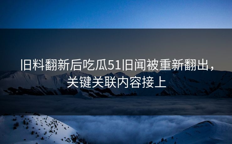 详细阅读:旧料翻新后吃瓜51旧闻被重新翻出,关键关联内容接上 旧料翻新后吃瓜51旧闻被重新翻出,关键关联内容接上