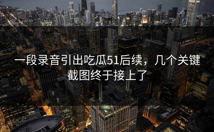 一段录音引出吃瓜51后续，几个关键截图终于接上了