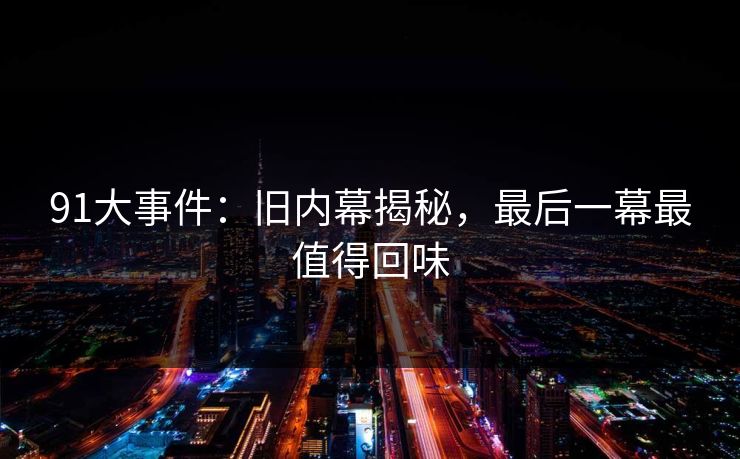 91大事件：旧内幕揭秘，最后一幕最值得回味