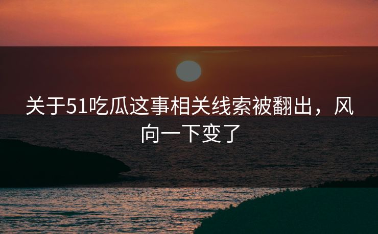 关于51吃瓜这事相关线索被翻出,风向一下变了