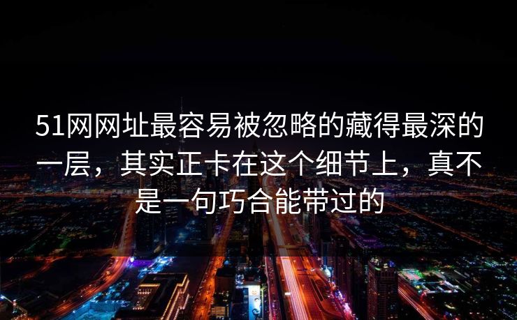 51网网址最容易被忽略的藏得最深的一层,其实正卡在这个细节上,真不是一句巧合能带过的