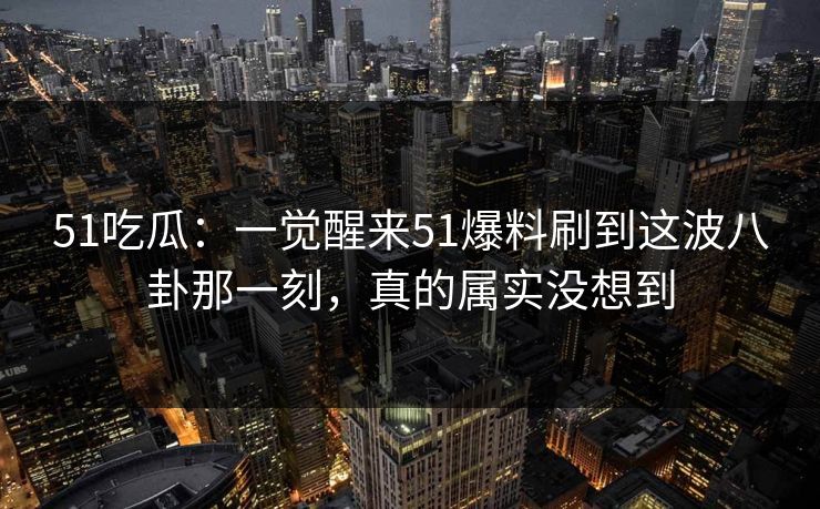 51吃瓜:一觉醒来51爆料刷到这波八卦那一刻,真的属实没想到
